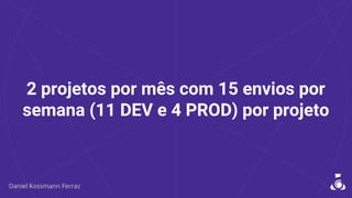 2 projetos por mês com 15 envios por
semana (11 DEV e 4 PROD) por projeto
 
