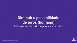 Diminuir a possibilidade
de erros (humano)
Todos os arquivos do projeto sincronizados
 