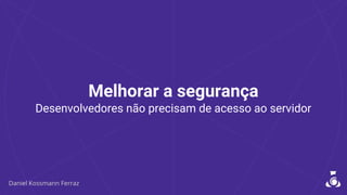 Melhorar a segurança
Desenvolvedores não precisam de acesso ao servidor
 