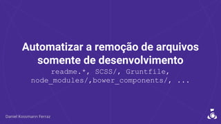 Automatizar a remoção de arquivos
somente de desenvolvimento
readme.*, SCSS/, Gruntfile,
node_modules/,bower_components/, ...
 