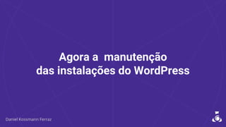 Agora a manutenção
das instalações do WordPress
 