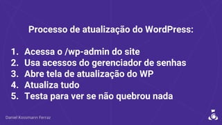 Processo de atualização do WordPress:
1. Acessa o /wp-admin do site
2. Usa acessos do gerenciador de senhas
3. Abre tela de atualização do WP
4. Atualiza tudo
5. Testa para ver se não quebrou nada
 