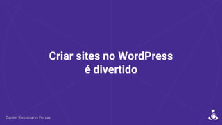 Criar sites no WordPress
é divertido
 