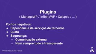Plugins
( ManageWP / InfiniteWP / Calypso / ... )
Pontos negativos:
● Dependência de serviços de terceiros
● Custo
● Segurança:
○ Comunicação externa
○ Nem sempre tudo é transparente
 
