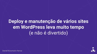 Deploy e manutenção de vários sites
em WordPress leva muito tempo
(e não é divertido)
 
