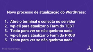 Novo processo de atualização do WordPress:
1. Abre o terminal e conecta no servidor
2. wp-cli para atualizar o Farm do TEST
3. Testa para ver se não quebrou nada
4. wp-cli para atualizar o Farm do PROD
5. Testa para ver se não quebrou nada
 