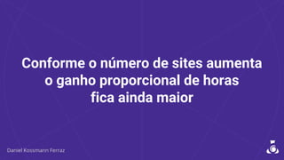 Conforme o número de sites aumenta
o ganho proporcional de horas
fica ainda maior
 
