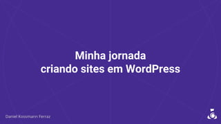 Minha jornada
criando sites em WordPress
 