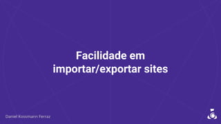 Facilidade em
importar/exportar sites
 