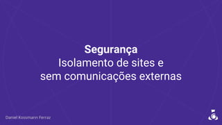 Segurança
Isolamento de sites e
sem comunicações externas
 