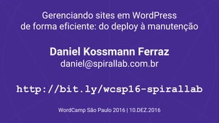 Gerenciando sites em WordPress
de forma eficiente: do deploy à manutenção
Daniel Kossmann Ferraz
daniel@spirallab.com.br
http://bit.ly/wcsp16-spirallab
WordCamp São Paulo 2016 | 10.DEZ.2016
 