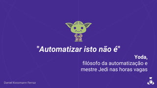"Automatizar isto não é"
Yoda,
filósofo da automatização e
mestre Jedi nas horas vagas
 