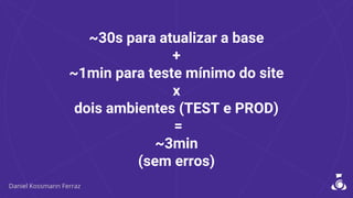 ~30s para atualizar a base
+
~1min para teste mínimo do site
x
dois ambientes (TEST e PROD)
=
~3min
(sem erros)
 