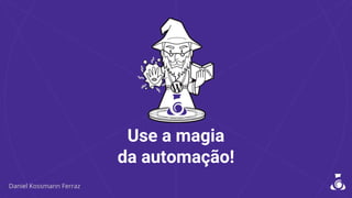 Use a magia
da automação!
 
