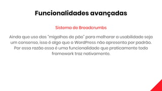 Funcionalidades avançadas
Sistema de Breadcrumbs
Ainda que uso das “migalhas de pão” para melhorar a usabilidade seja
um consenso, isso é algo que o WordPress não apresenta por padrão.
Por essa razão essa é uma funcionalidade que praticamente todo
framework traz nativamente.
 