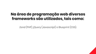 Na área de programação web diversos
frameworks são utilizados, tais como:
Zend (PHP), jQuery (Javascript) e Blueprint (CSS).
 