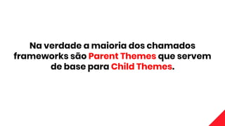 Na verdade a maioria dos chamados
frameworks são Parent Themes que servem
de base para Child Themes.
 