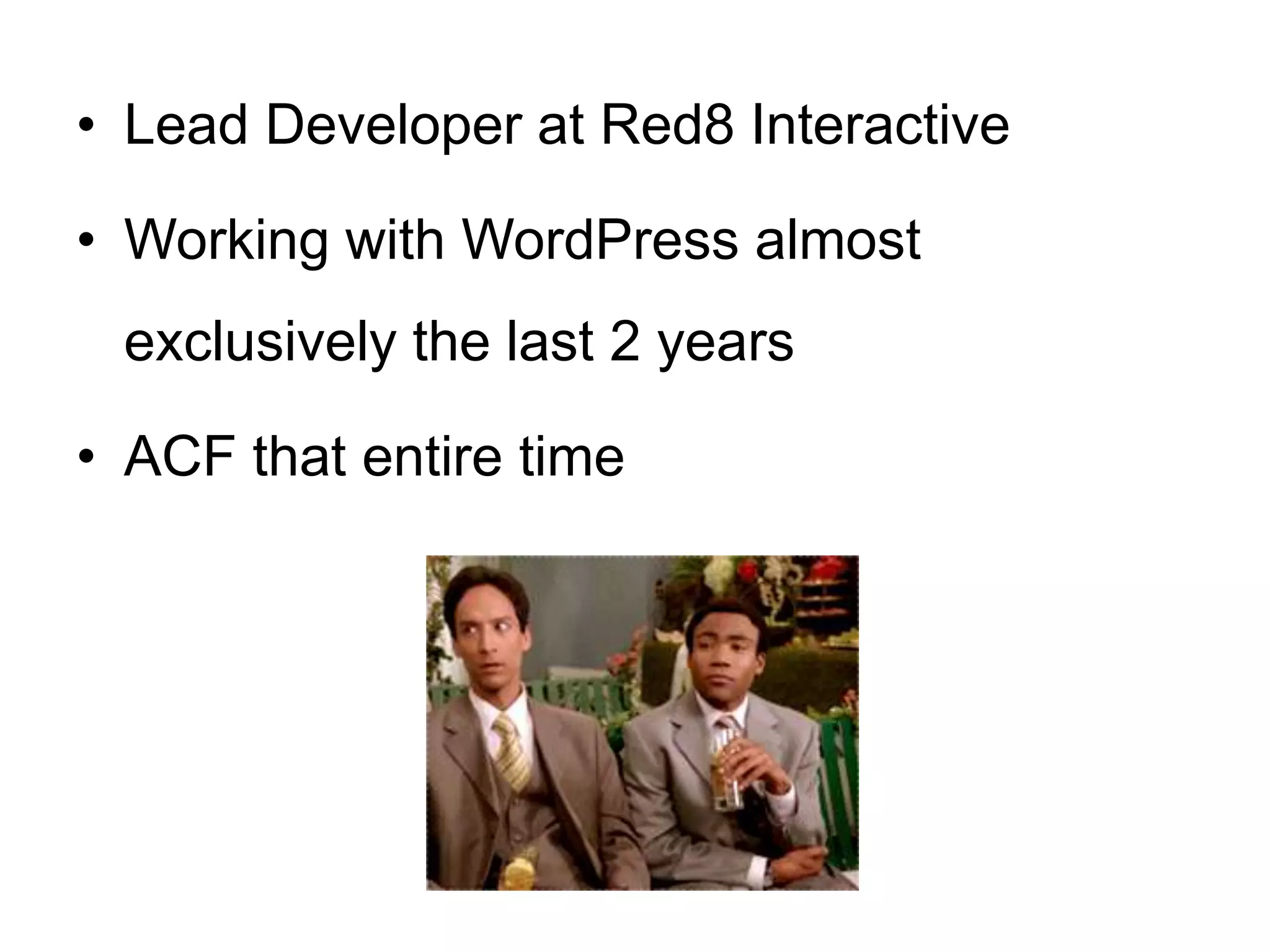 • Lead Developer at Red8 Interactive
• Working with WordPress almost
exclusively the last 2 years
• ACF that entire time
 