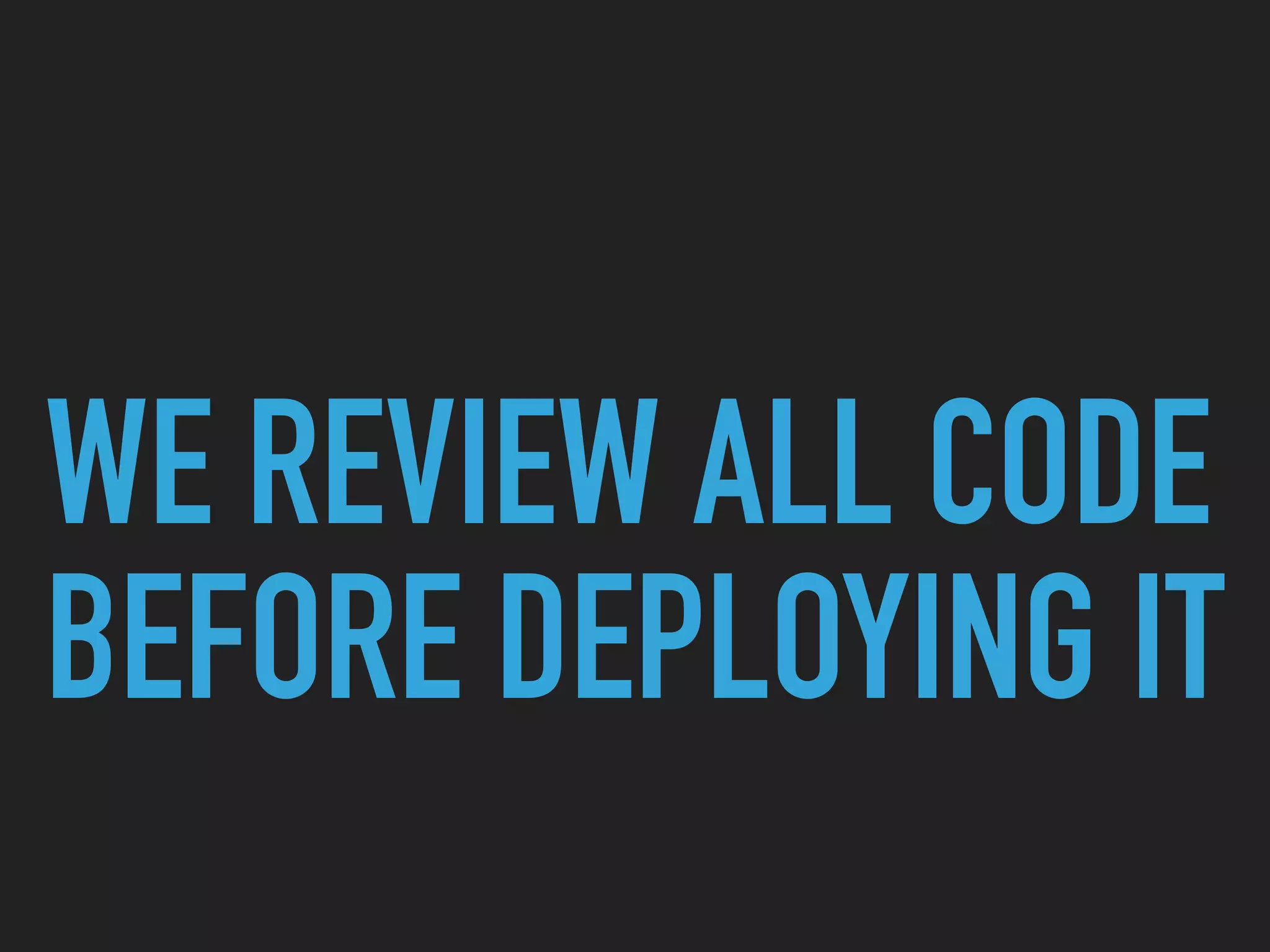 WE REVIEW ALL CODE
BEFORE DEPLOYING IT
 