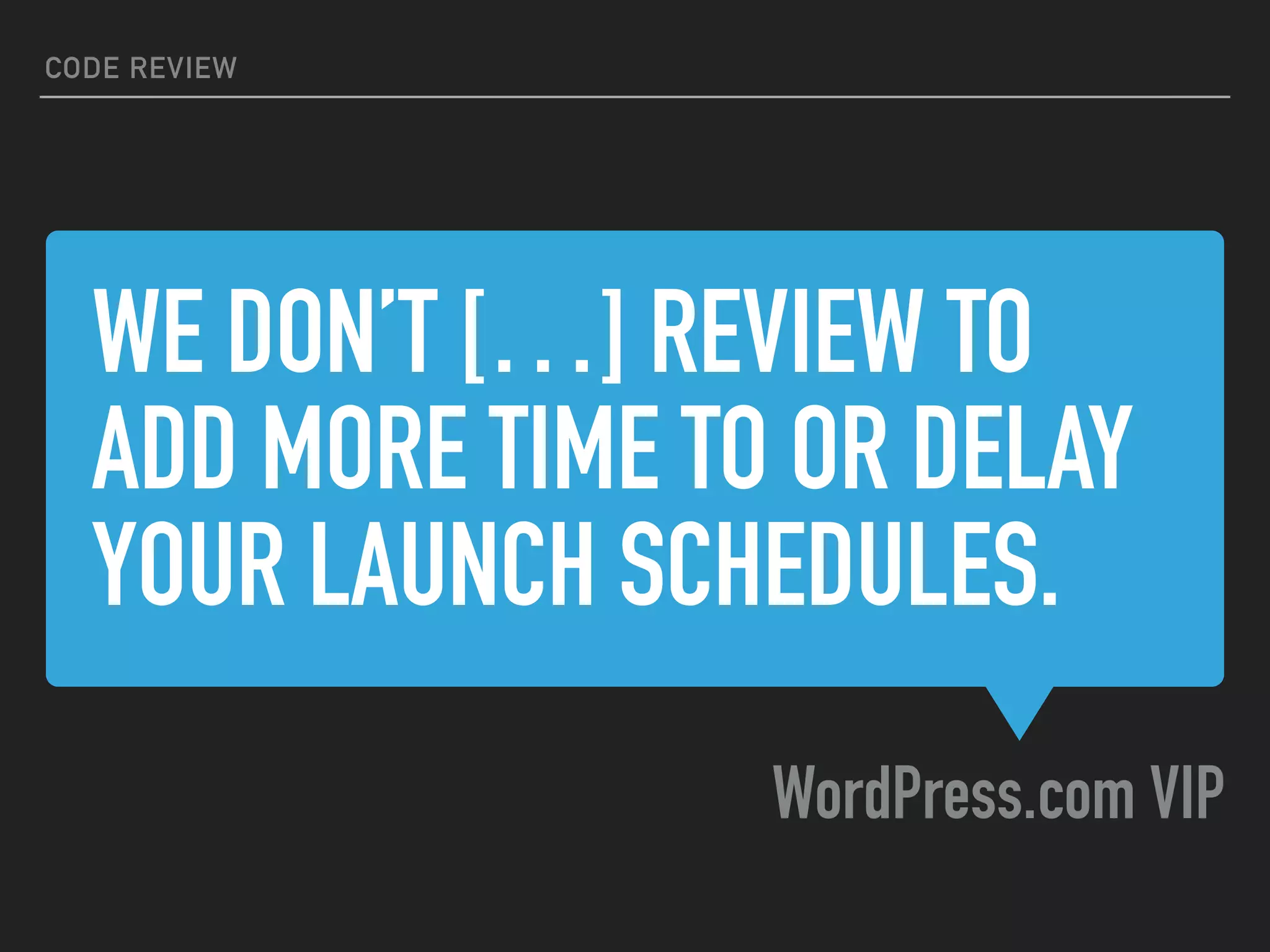 WE DON’T […] REVIEW TO
ADD MORE TIME TO OR DELAY
YOUR LAUNCH SCHEDULES.
WordPress.com VIP
CODE REVIEW
 