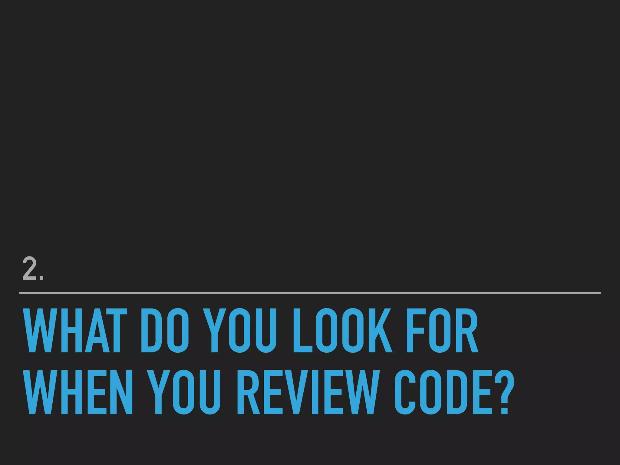 WHAT DO YOU LOOK FOR
WHEN YOU REVIEW CODE?
2.
 