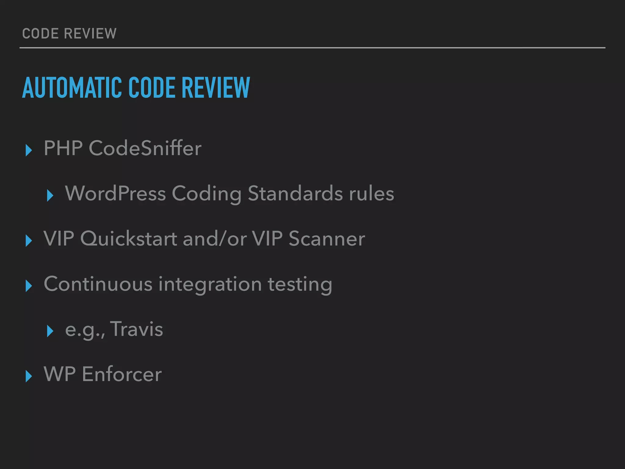 CODE REVIEW
AUTOMATIC CODE REVIEW
▸ PHP CodeSniffer
▸ WordPress Coding Standards rules
▸ VIP Quickstart and/or VIP Scanner
▸ Continuous integration testing
▸ e.g., Travis
▸ WP Enforcer
 