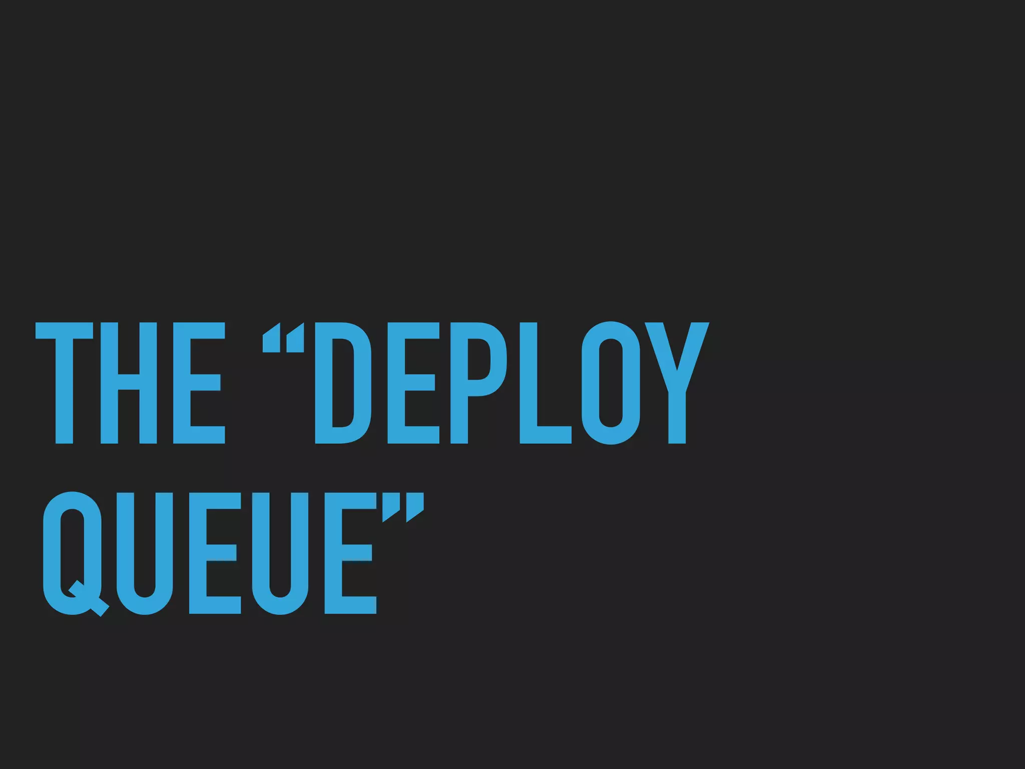 THE “DEPLOY
QUEUE”
 