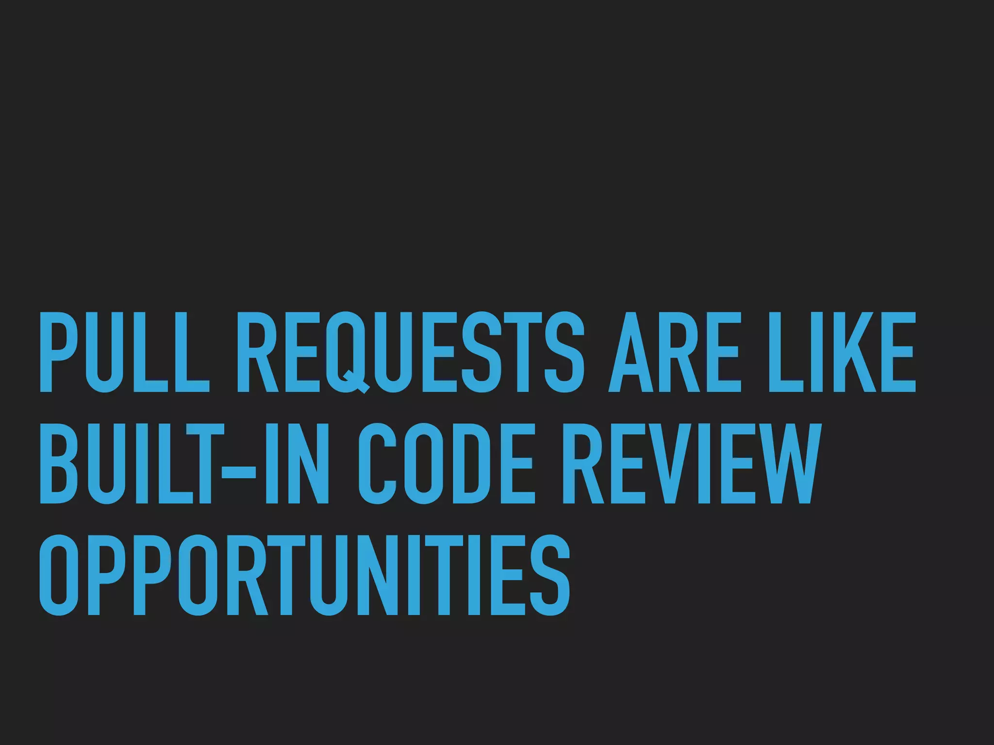 PULL REQUESTS ARE LIKE
BUILT-IN CODE REVIEW
OPPORTUNITIES
 