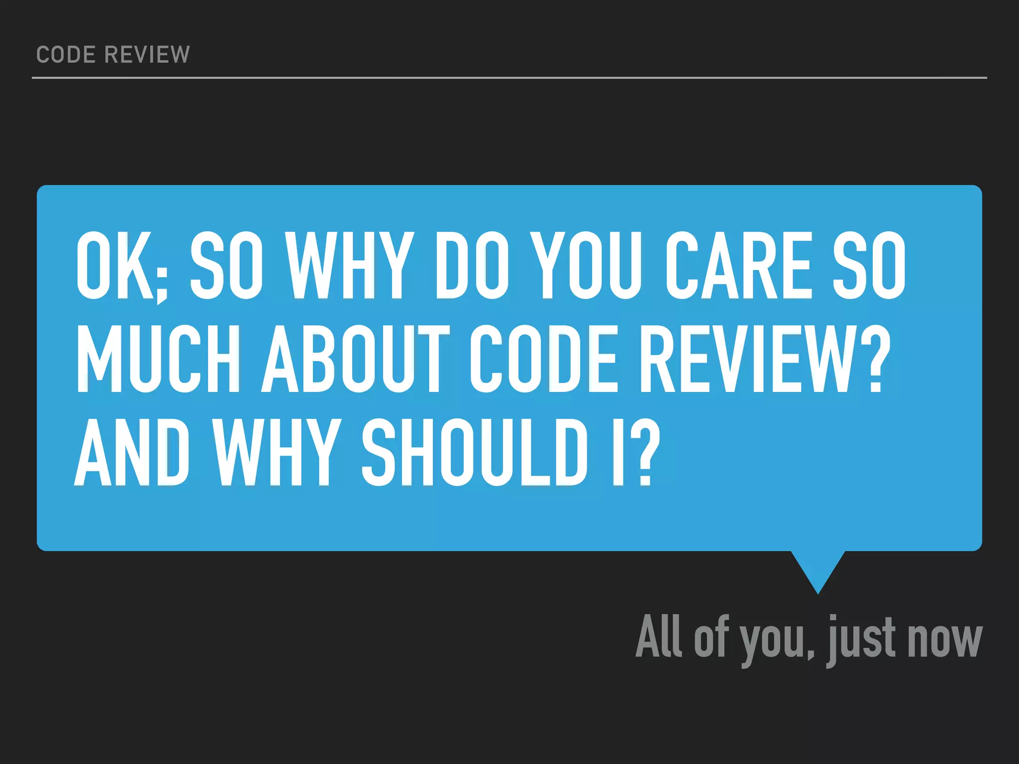 OK; SO WHY DO YOU CARE SO
MUCH ABOUT CODE REVIEW?
AND WHY SHOULD I?
All of you, just now
CODE REVIEW
 