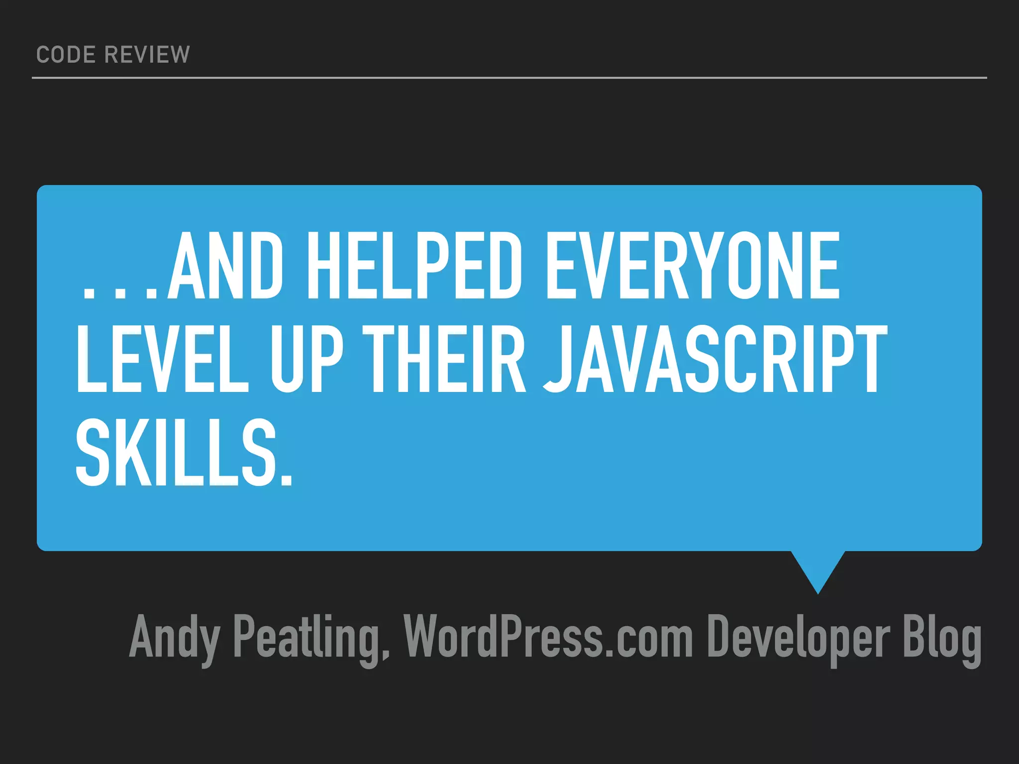 …AND HELPED EVERYONE
LEVEL UP THEIR JAVASCRIPT
SKILLS.
Andy Peatling, WordPress.com Developer Blog
CODE REVIEW
 