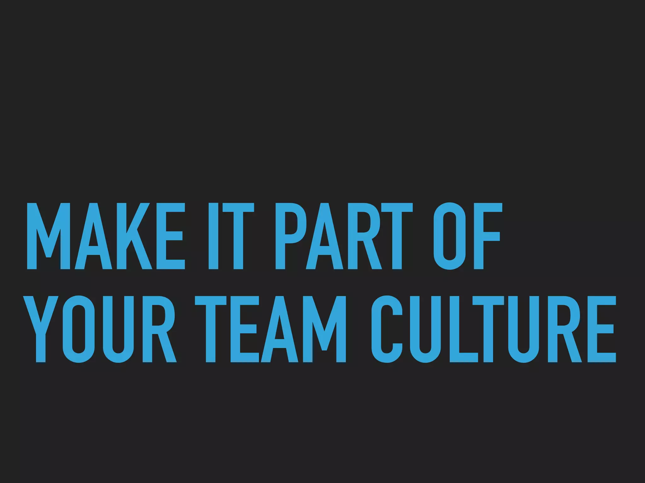 MAKE IT PART OF
YOUR TEAM CULTURE
 