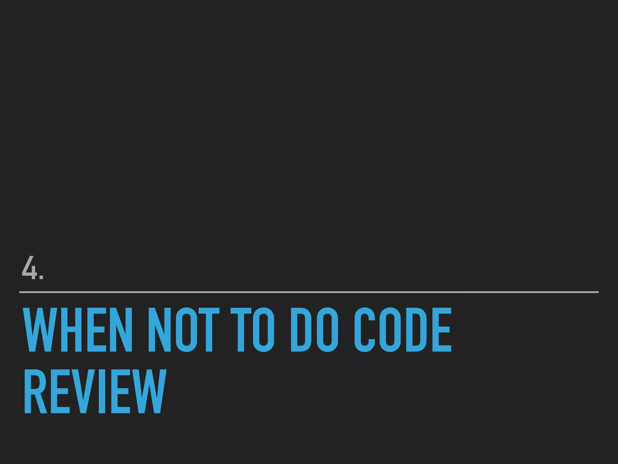 WHEN NOT TO DO CODE
REVIEW
4.
 