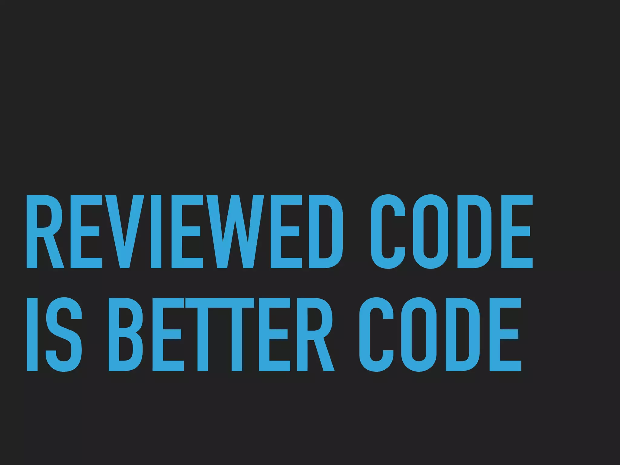 REVIEWED CODE
IS BETTER CODE
 