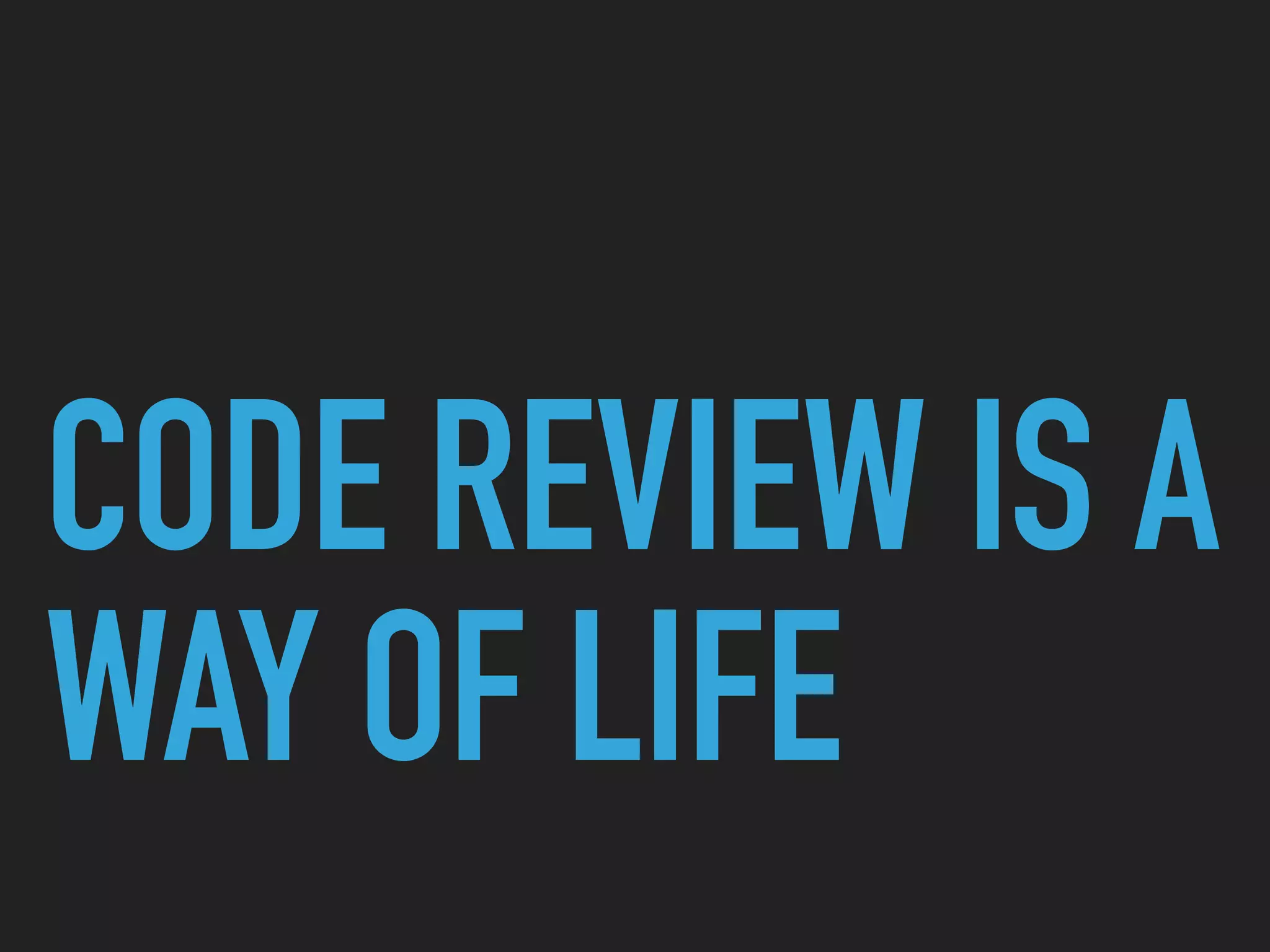 CODE REVIEW IS A
WAY OF LIFE
 