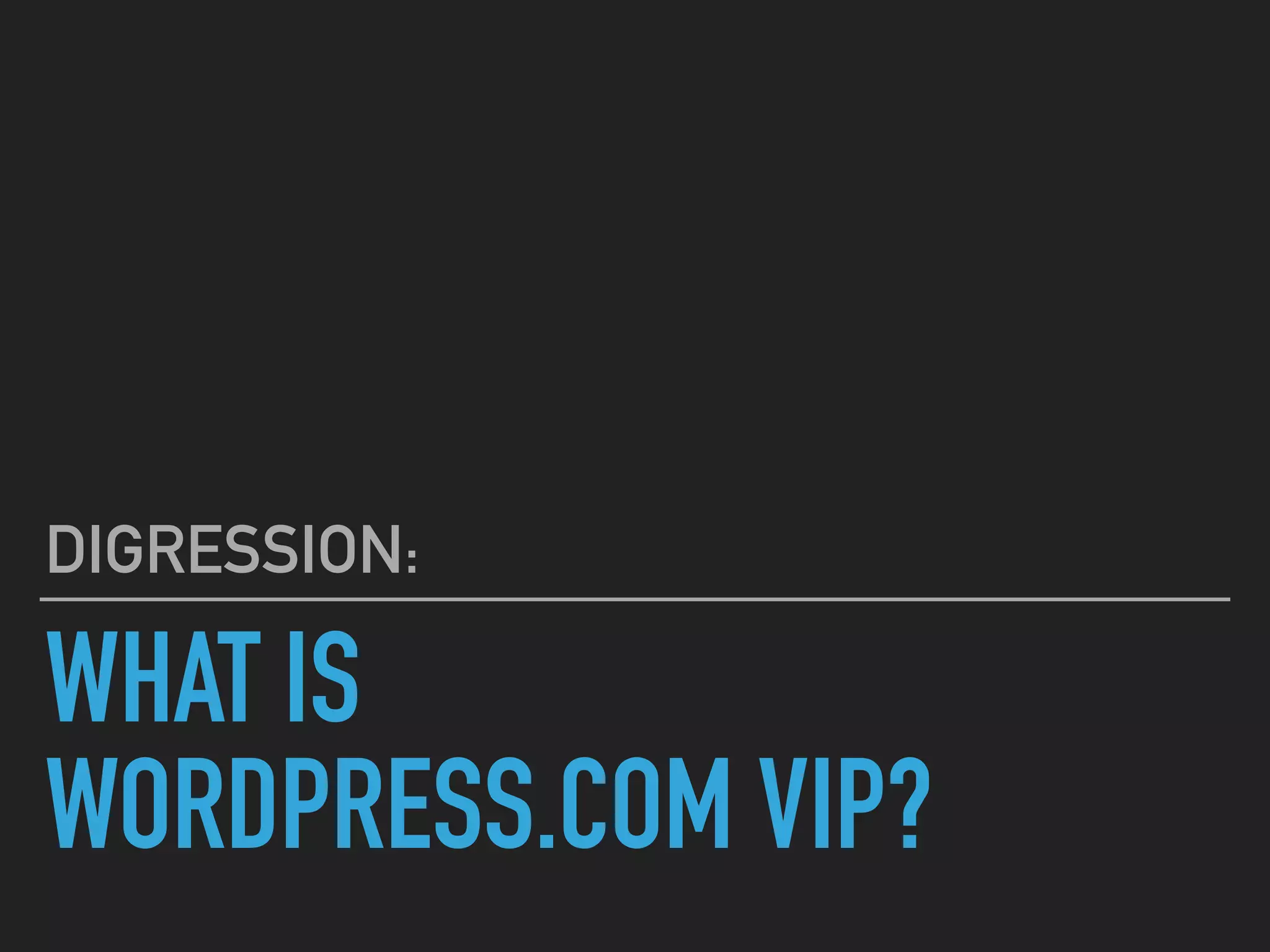 WHAT IS
WORDPRESS.COM VIP?
DIGRESSION:
 