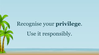Recognise your privilege.
Use it responsibly.
 