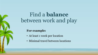 Find a balance
between work and play
For example:
• At least 1 week per location
• Minimal travel between locations
 