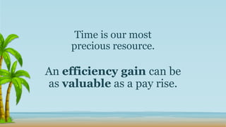 Time is our most
precious resource.
An efficiency gain can be
as valuable as a pay rise.
 