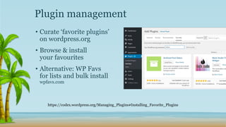 • Curate ‘favorite plugins’
on wordpress.org
• Browse & install
your favourites
• Alternative: WP Favs
for lists and bulk install
wpfavs.com
Plugin management
https://codex.wordpress.org/Managing_Plugins#Installing_Favorite_Plugins
 