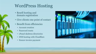 • Resell hosting and
domain registration
• Give clients one point of contact
• Benefit from efficiencies
• Account creation
• Password resets
• cPanel skeleton directories
• DNS hosting with Cloudflare
• Ensure invoice payment
WordPress Hosting
 
