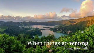 When things go wrong
(hint: they will)
 