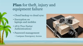 • Cloud backup vs cloud sync
• Encryption on
laptops and mobiles
• 2FA (Two Factor
Authentication)
• Password management
• Lastpass Emergency Access
Plan for theft, injury and
equipment failure
 
