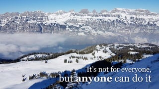 It’s not for everyone,
but anyone can do it
 