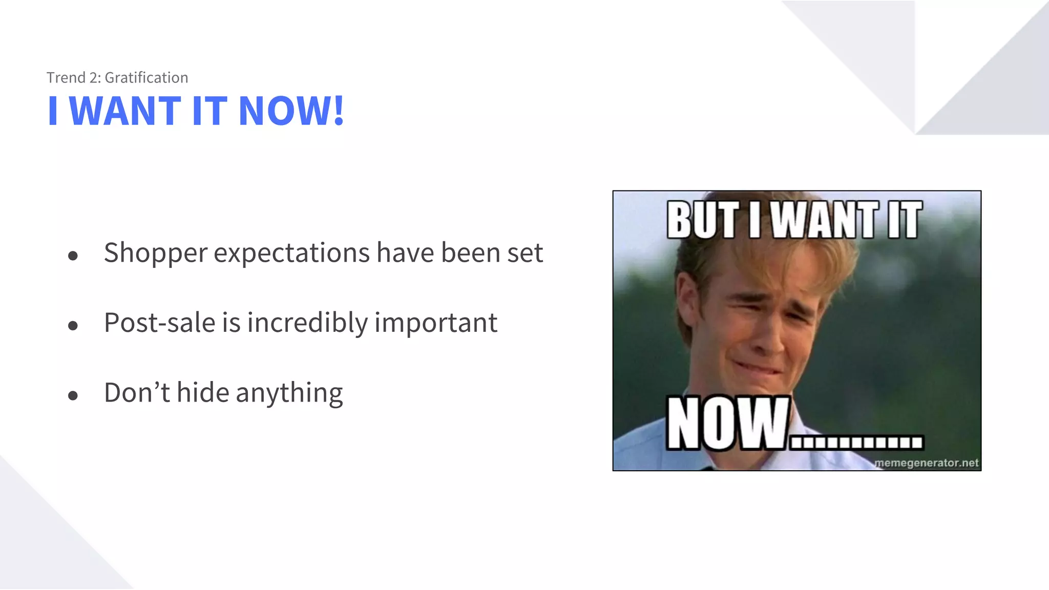 I WANT IT NOW!
Trend 2: Gratification
● Shopper expectations have been set
● Post-sale is incredibly important
● Don’t hide anything
 