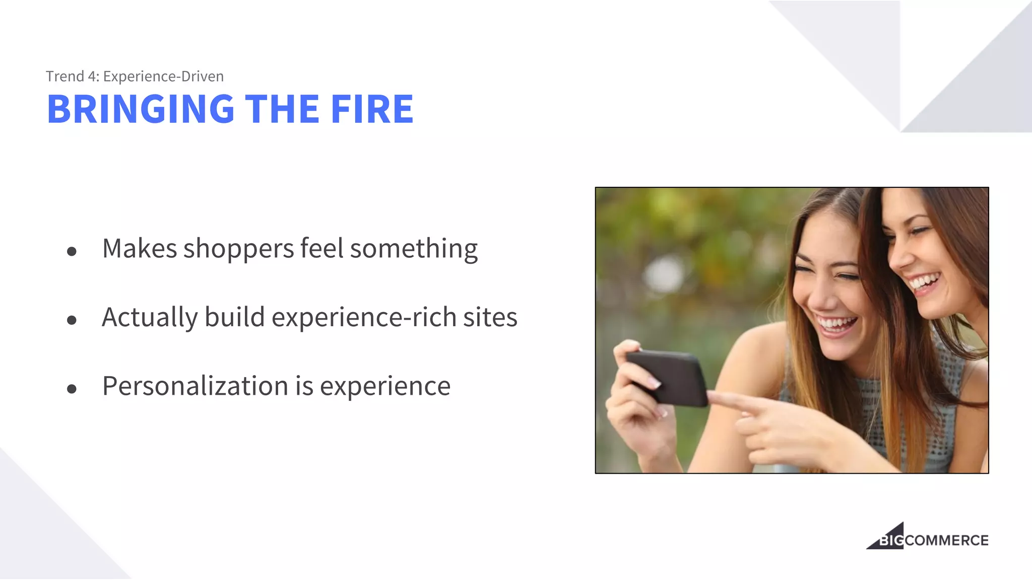 BRINGING THE FIRE
Trend 4: Experience-Driven
● Makes shoppers feel something
● Actually build experience-rich sites
● Personalization is experience
 