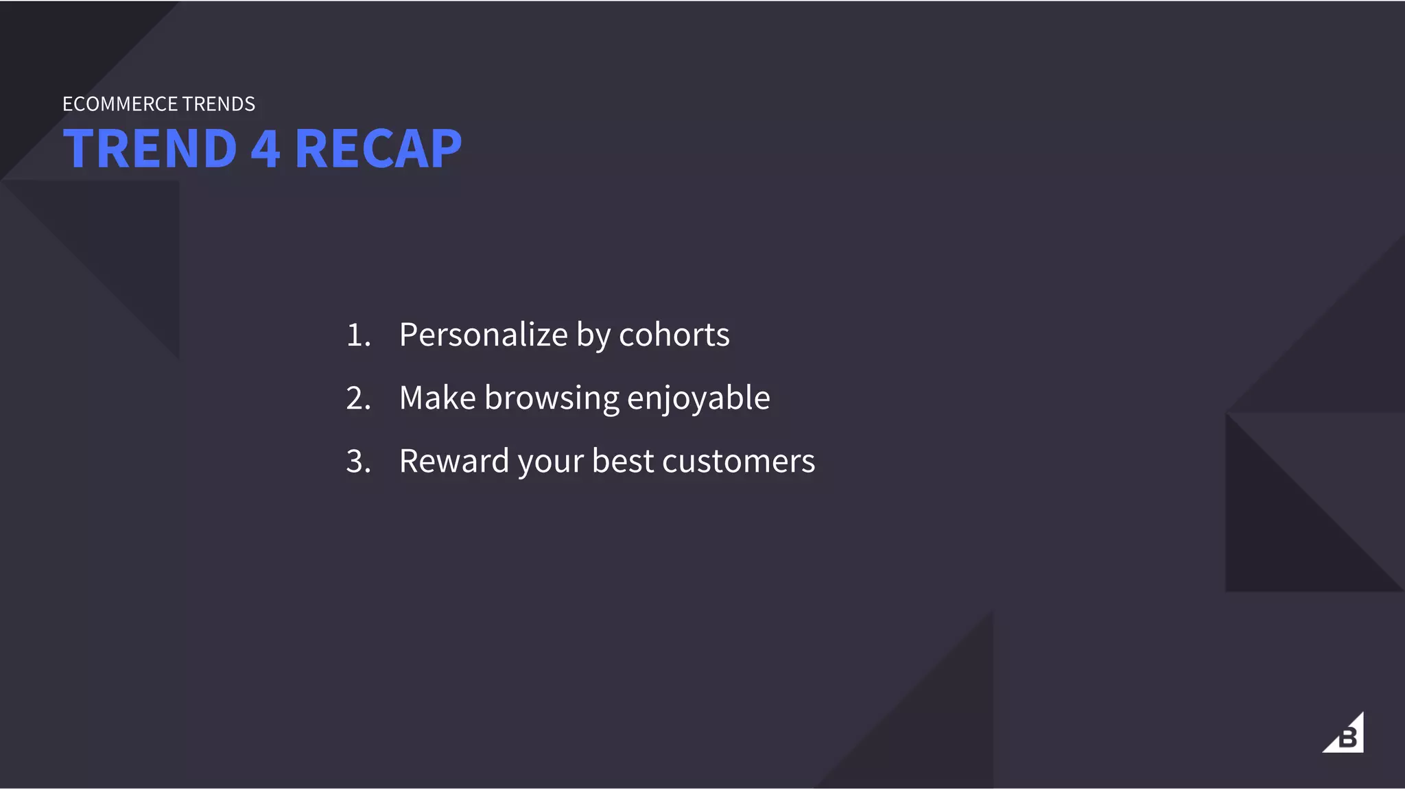 1. Personalize by cohorts
2. Make browsing enjoyable
3. Reward your best customers
TREND 4 RECAP
ECOMMERCE TRENDS
 