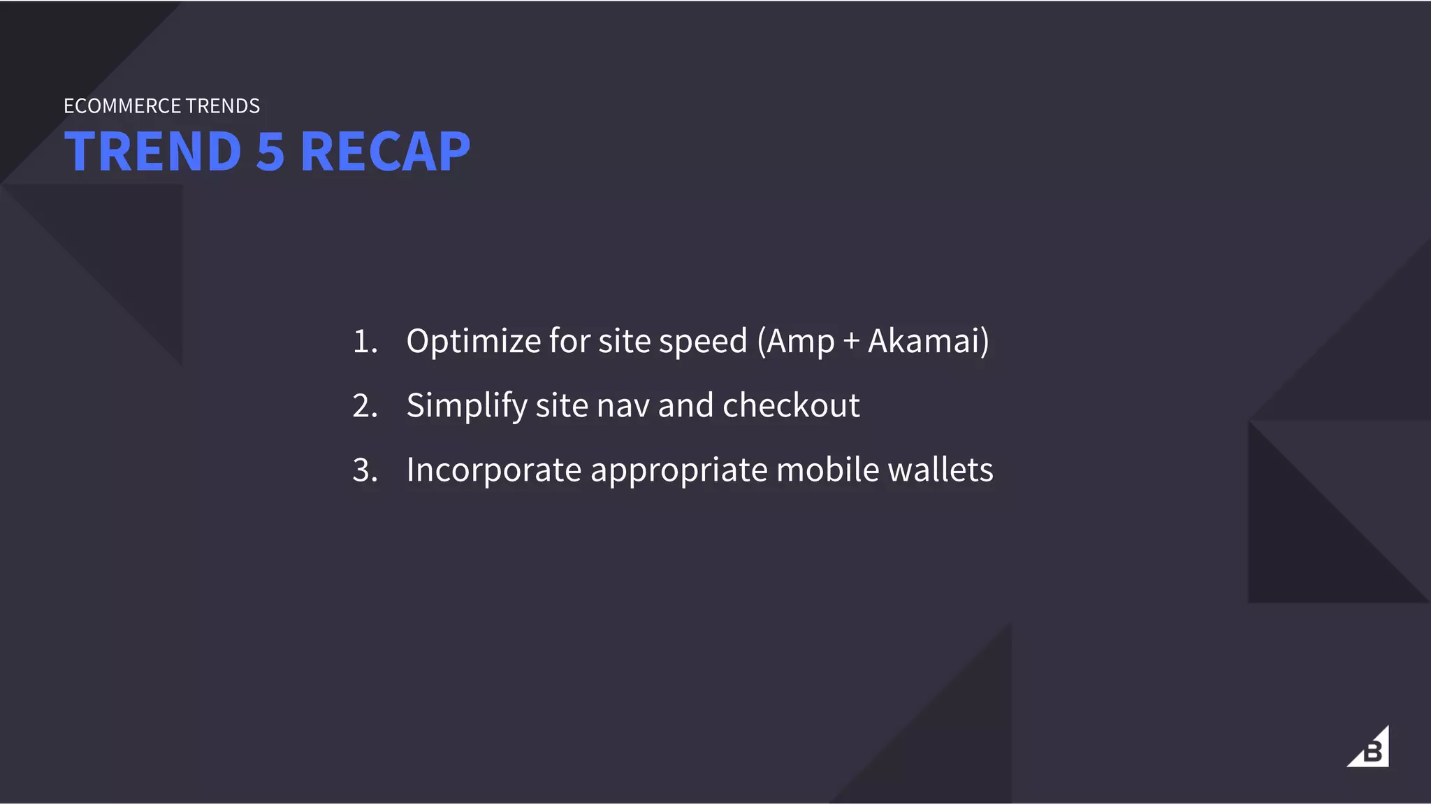 1. Optimize for site speed (Amp + Akamai)
2. Simplify site nav and checkout
3. Incorporate appropriate mobile wallets
TREND 5 RECAP
ECOMMERCE TRENDS
 