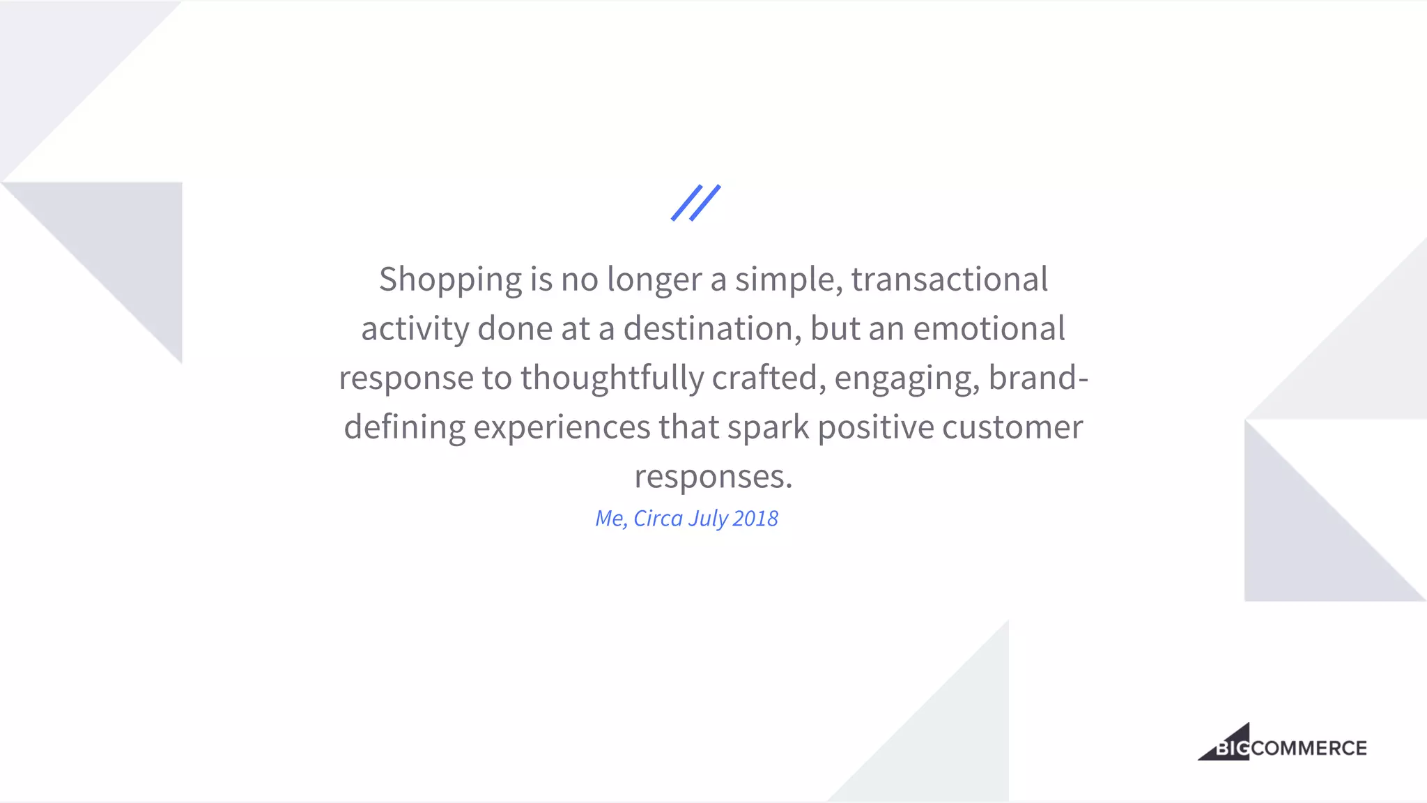 Shopping is no longer a simple, transactional
activity done at a destination, but an emotional
response to thoughtfully crafted, engaging, brand-
defining experiences that spark positive customer
responses.
Me, Circa July 2018
 