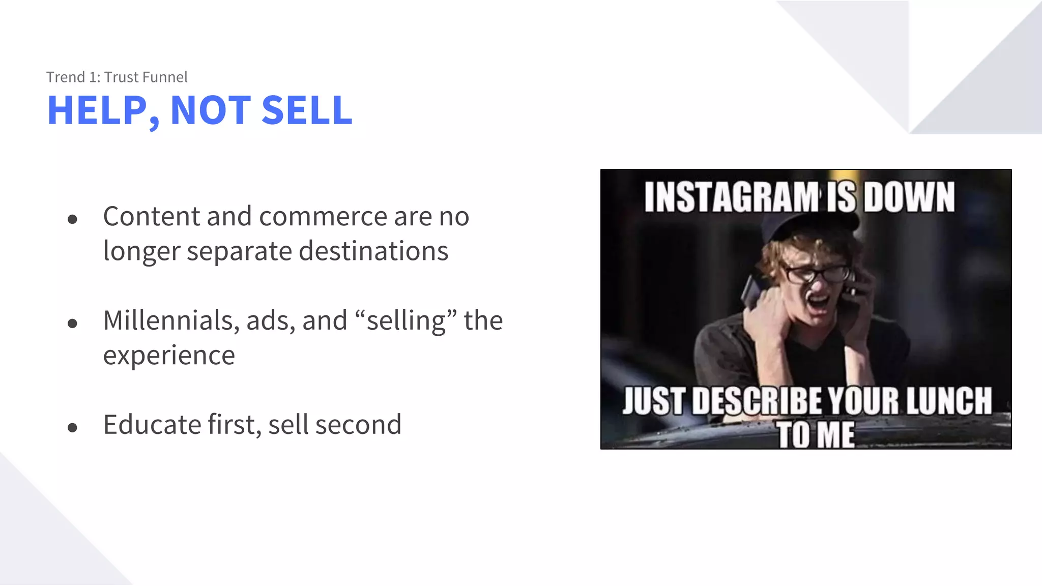 HELP, NOT SELL
Trend 1: Trust Funnel
● Content and commerce are no
longer separate destinations
● Millennials, ads, and “selling” the
experience
● Educate first, sell second
 