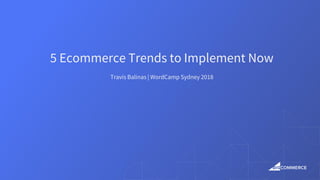 5 Ecommerce Trends to Implement Now
Travis Balinas | WordCamp Sydney 2018
 
